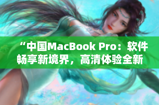 “中国MacBook Pro：软件畅享新境界，高清体验全新升级！”