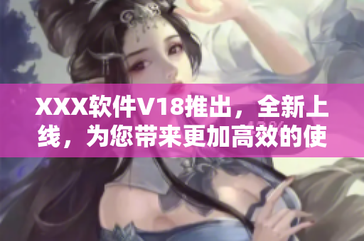 XXX软件V18推出，全新上线，为您带来更加高效的使用体验