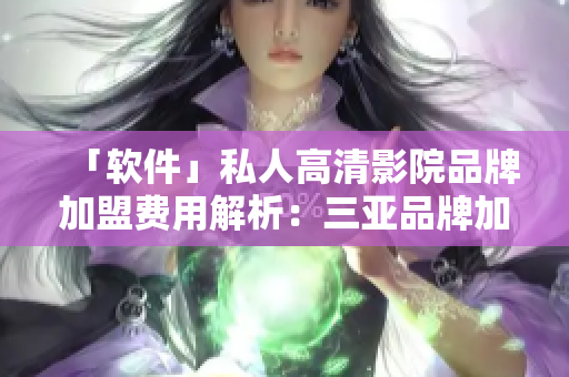 「软件」私人高清影院品牌加盟费用解析：三亚品牌加盟条件、费用、流程！