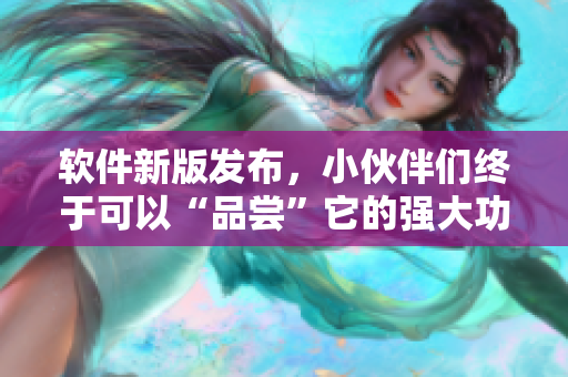 软件新版发布，小伙伴们终于可以“品尝”它的强大功能了！