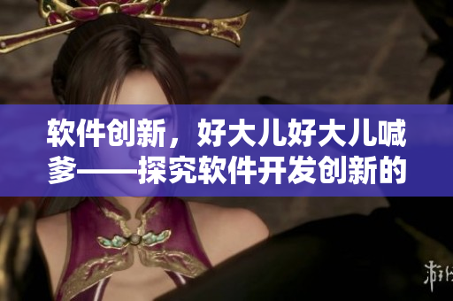 软件创新，好大儿好大儿喊爹——探究软件开发创新的新趋势和前景