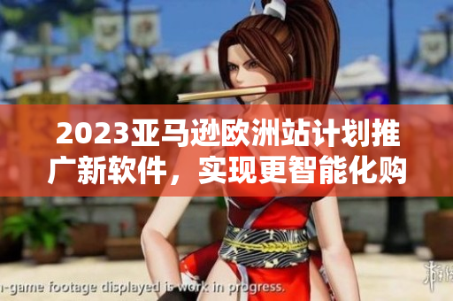 2023亚马逊欧洲站计划推广新软件，实现更智能化购物体验