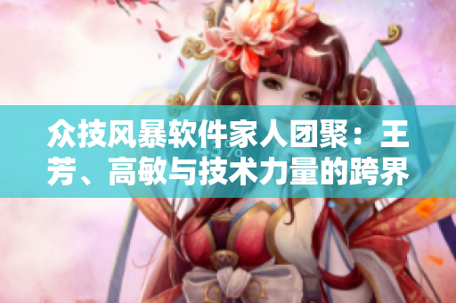 众技风暴软件家人团聚：王芳、高敏与技术力量的跨界碰撞