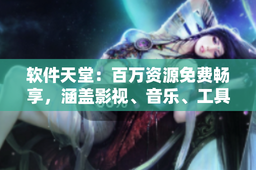 软件天堂：百万资源免费畅享，涵盖影视、音乐、工具等，尽在软件宝典！