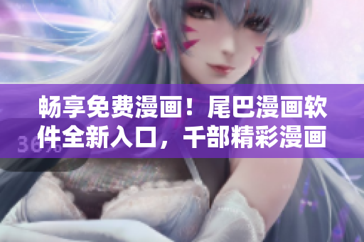 畅享免费漫画！尾巴漫画软件全新入口，千部精彩漫画等你阅读！