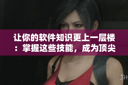 让你的软件知识更上一层楼：掌握这些技能，成为顶尖编辑