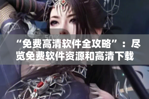 “免费高清软件全攻略”：尽览免费软件资源和高清下载指南！