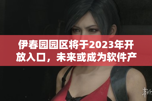 伊春园园区将于2023年开放入口，未来或成为软件产业新宠