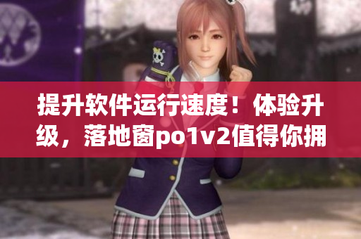 提升软件运行速度！体验升级，落地窗po1v2值得你拥有