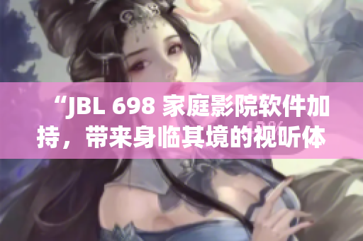 “JBL 698 家庭影院软件加持，带来身临其境的视听体验”