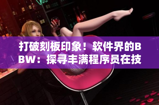 打破刻板印象！软件界的BBW：探寻丰满程序员在技术世界的特殊存在感