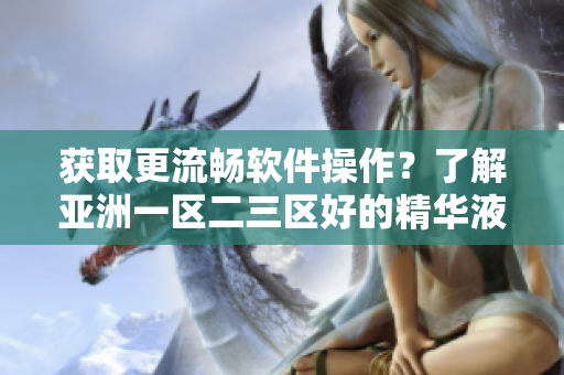 获取更流畅软件操作？了解亚洲一区二三区好的精华液如何帮助提升软件性能