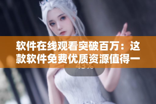软件在线观看突破百万：这款软件免费优质资源值得一试！