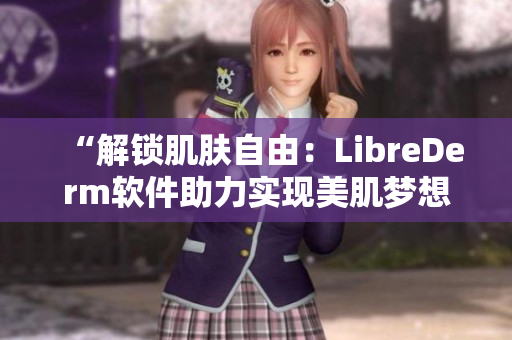 “解锁肌肤自由：LibreDerm软件助力实现美肌梦想”
