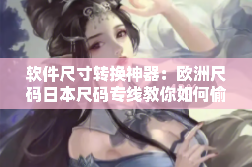 软件尺寸转换神器：欧洲尺码日本尺码专线教你如何愉快地编写代码