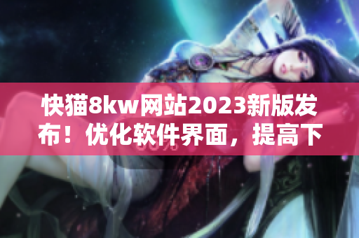 快猫8kw网站2023新版发布！优化软件界面，提高下载速度！