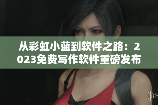 从彩虹小蓝到软件之路：2023免费写作软件重磅发布！