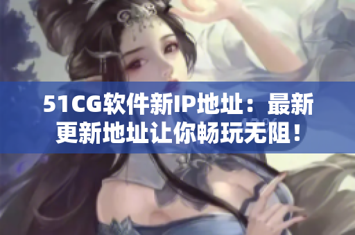 51CG软件新IP地址：最新更新地址让你畅玩无阻！
