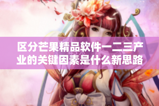 区分芒果精品软件一二三产业的关键因素是什么新思路揭秘
