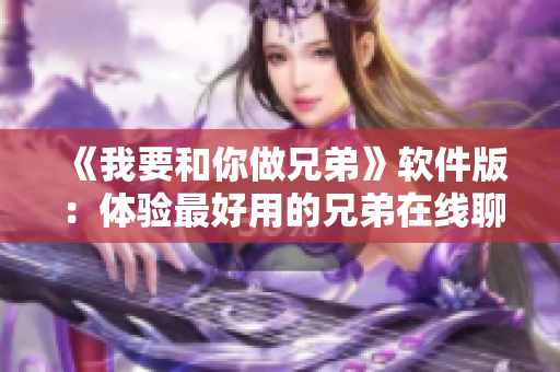 《我要和你做兄弟》软件版：体验最好用的兄弟在线聊天工具