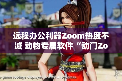远程办公利器Zoom热度不减 动物专属软件“动门Zoom”受瞩目