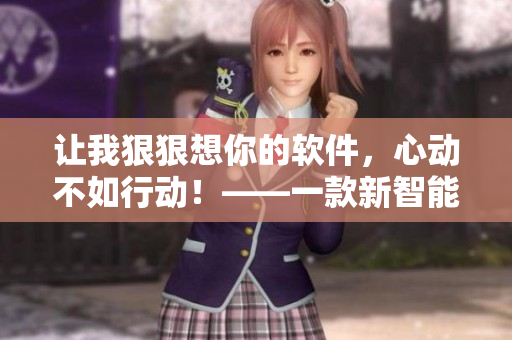 让我狠狠想你的软件，心动不如行动！——一款新智能软件介绍