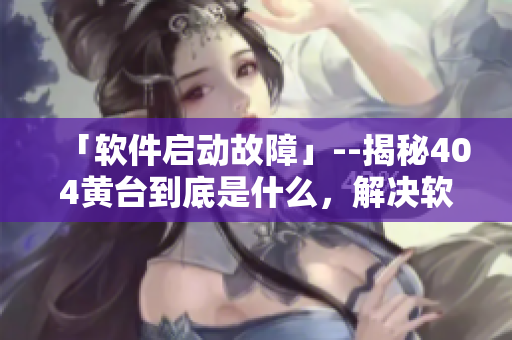 「软件启动故障」--揭秘404黄台到底是什么，解决软件启动问题的妙招