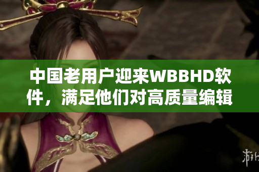 中国老用户迎来WBBHD软件，满足他们对高质量编辑的需求