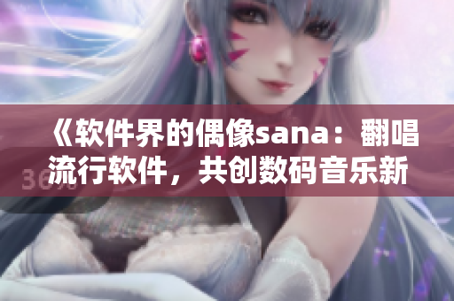 《软件界的偶像sana：翻唱流行软件，共创数码音乐新时代》