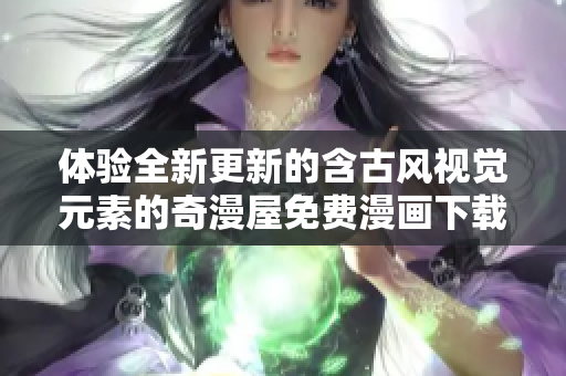 体验全新更新的含古风视觉元素的奇漫屋免费漫画下载软件