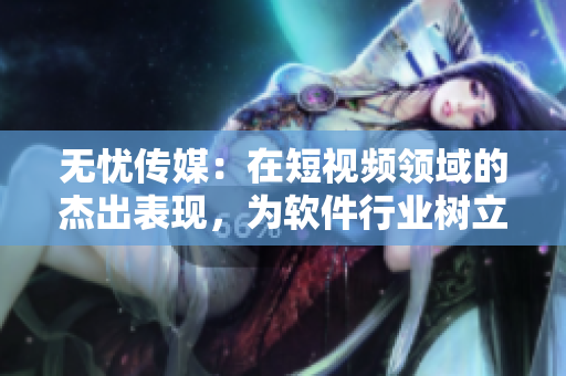 无忧传媒：在短视频领域的杰出表现，为软件行业树立典范