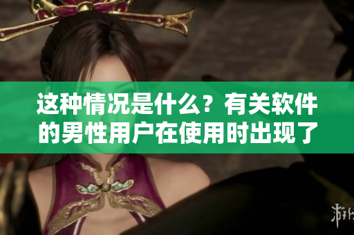这种情况是什么？有关软件的男性用户在使用时出现了流体问题