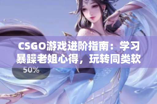CSGO游戏进阶指南：学习暴躁老姐心得，玩转同类软件
