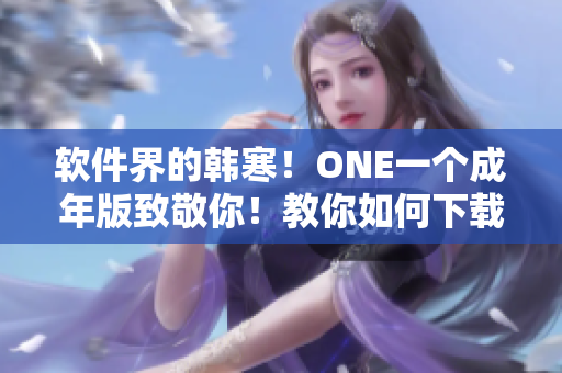 软件界的韩寒！ONE一个成年版致敬你！教你如何下载生动实用的软件！