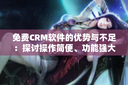 免费CRM软件的优势与不足：探讨操作简便、功能强大和数据安全性