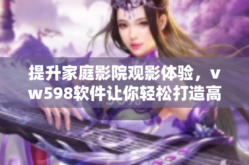 提升家庭影院观影体验，vw598软件让你轻松打造高品质影音环境