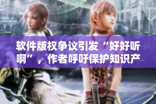 软件版权争议引发“好好听啊”，作者呼吁保护知识产权