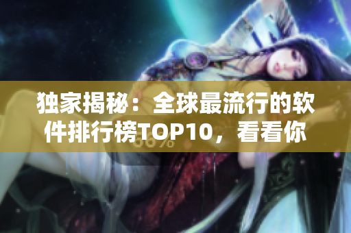独家揭秘：全球最流行的软件排行榜TOP10，看看你使用的是否入榜！