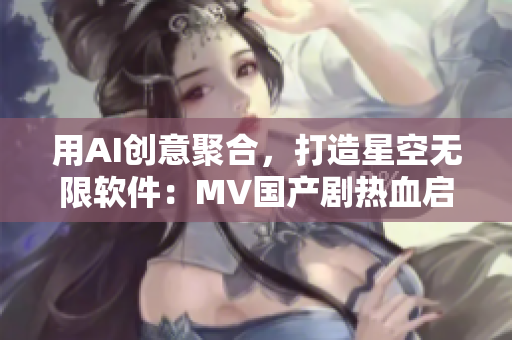 用AI创意聚合，打造星空无限软件：MV国产剧热血启程