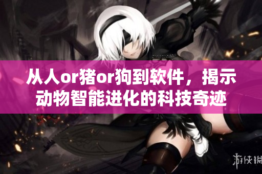 从人or猪or狗到软件，揭示动物智能进化的科技奇迹