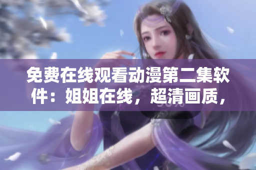 免费在线观看动漫第二集软件：姐姐在线，超清画质，无广告干扰！