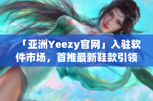 「亚洲Yeezy官网」入驻软件市场，首推最新鞋款引领潮流！