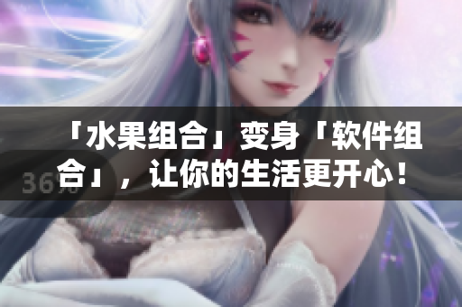 「水果组合」变身「软件组合」，让你的生活更开心！——一篇软件推荐文章
