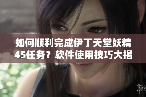 如何顺利完成伊丁天堂妖精45任务？软件使用技巧大揭秘！