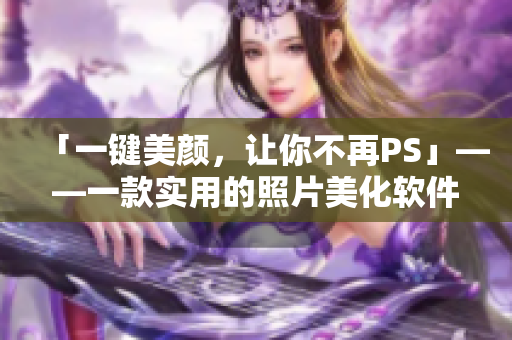 「一键美颜，让你不再PS」——一款实用的照片美化软件简介