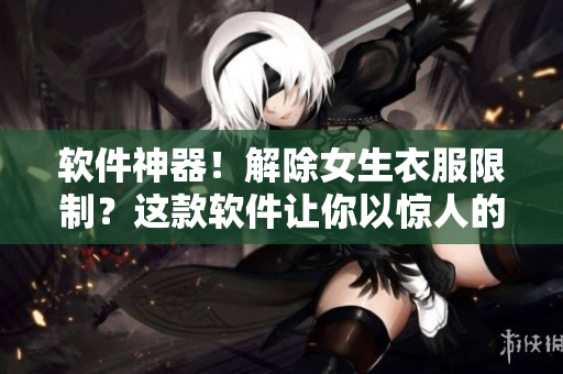 软件神器！解除女生衣服限制？这款软件让你以惊人的效果玩转虚拟女友！