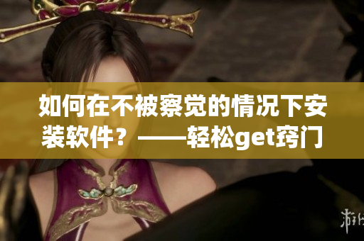 如何在不被察觉的情况下安装软件？——轻松get窍门!