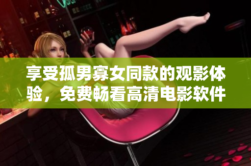 享受孤男寡女同款的观影体验，免费畅看高清电影软件来啦！