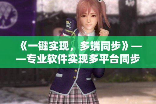《一键实现，多端同步》——专业软件实现多平台同步数据