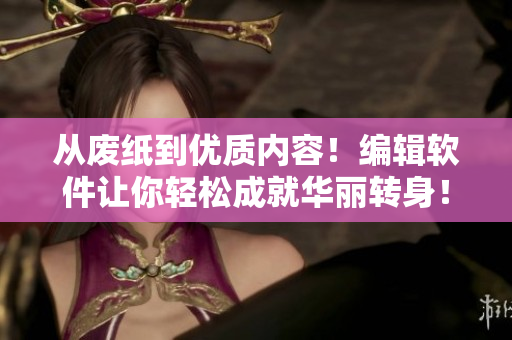 从废纸到优质内容！编辑软件让你轻松成就华丽转身！